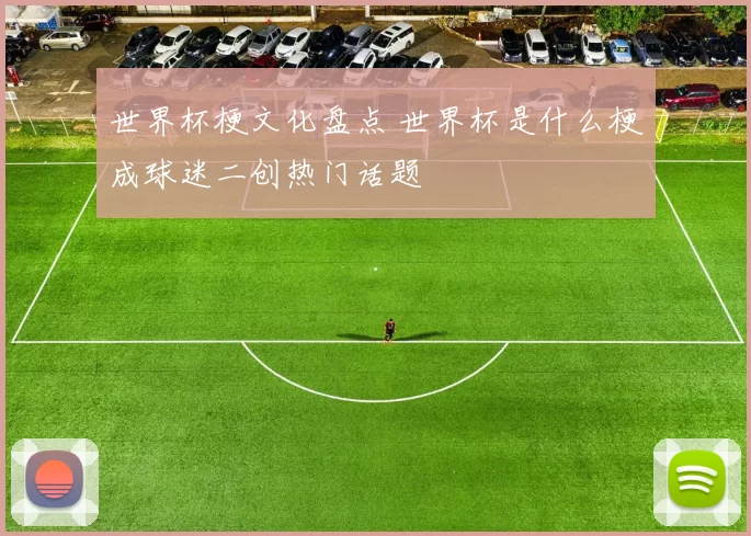 世界杯梗文化盘点 世界杯是什么梗成球迷二创热门话题