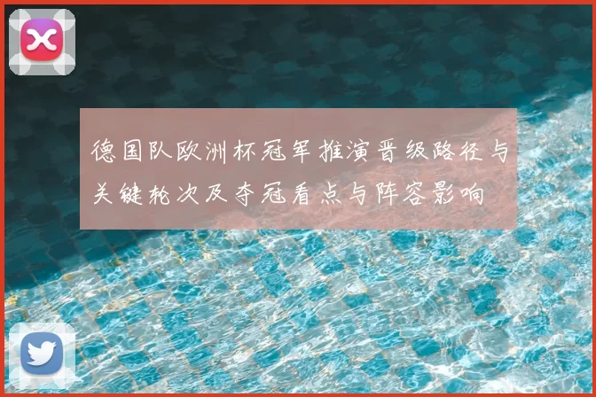德国队欧洲杯冠军推演晋级路径与关键轮次及夺冠看点与阵容影响
