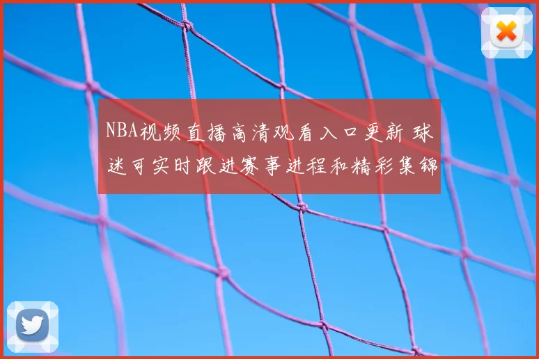 NBA视频直播高清观看入口更新 球迷可实时跟进赛事进程和精彩集锦