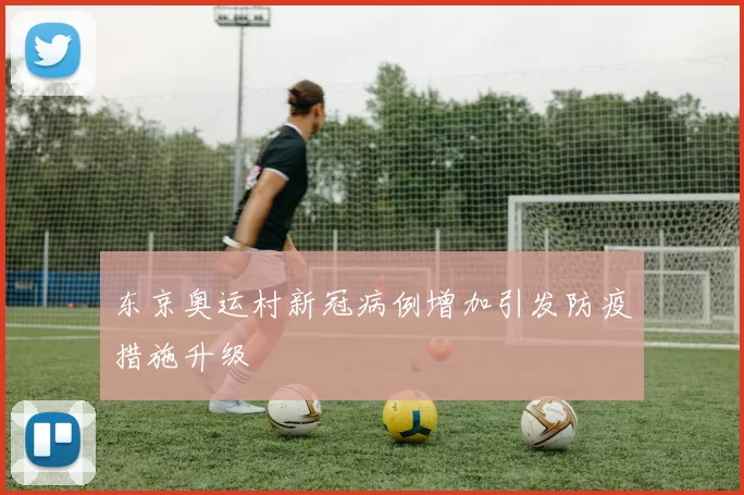 东京奥运村新冠病例增加引发防疫措施升级