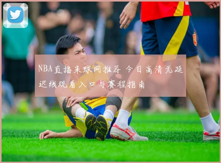 NBA直播来球网推荐 今日高清无延迟线观看入口与赛程指南