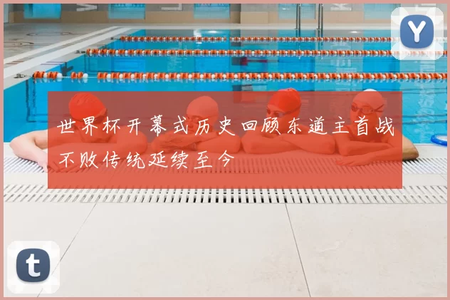 世界杯开幕式历史回顾东道主首战不败传统延续至今