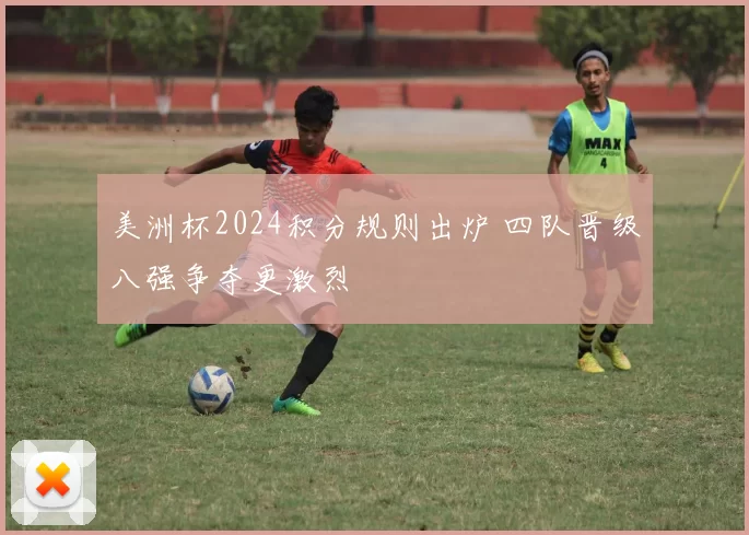 美洲杯2024积分规则出炉 四队晋级八强争夺更激烈